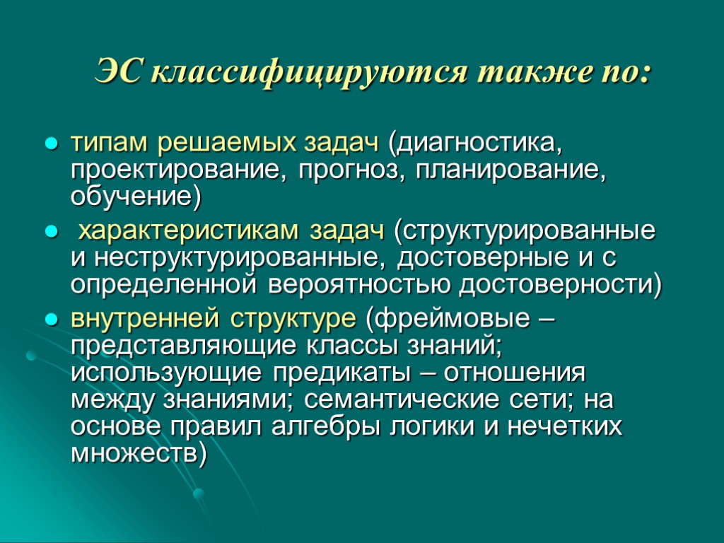 ЭС классифицируются также по: типам решаемых задач (диагностика, проектирование, прогноз, планирование, обучение) характеристикам задач